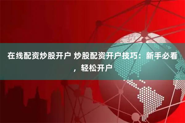 在線配資炒股開戶 炒股配資開戶技巧：新手必看，輕松開戶