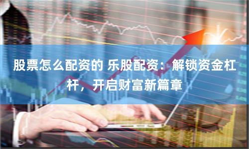 股票怎么配資的 樂股配資：解鎖資金杠桿，開啟財富新篇章