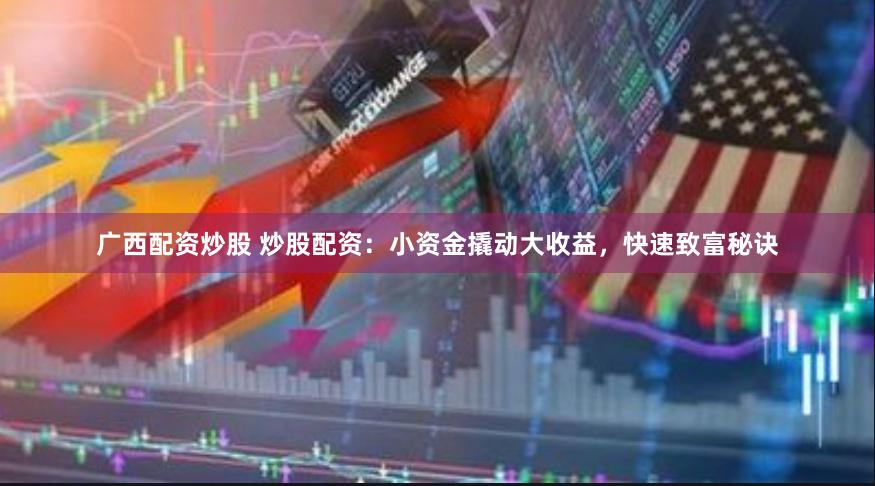 廣西配資炒股 炒股配資：小資金撬動大收益，快速致富秘訣