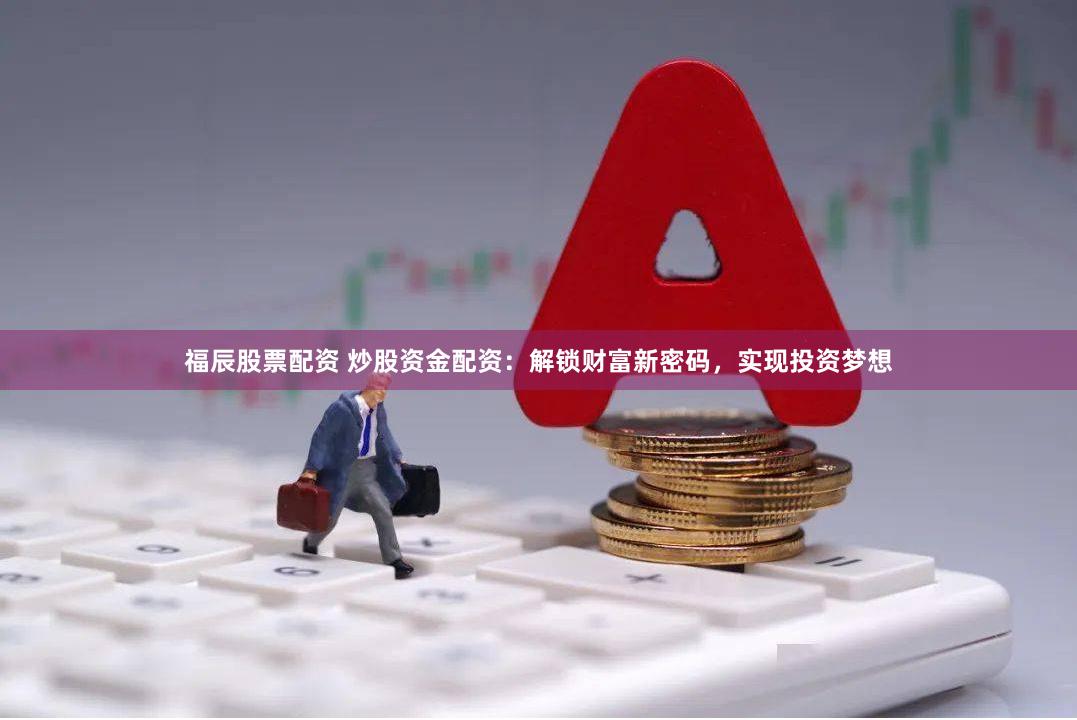 福辰股票配資 炒股資金配資：解鎖財富新密碼，實現(xiàn)投資夢想