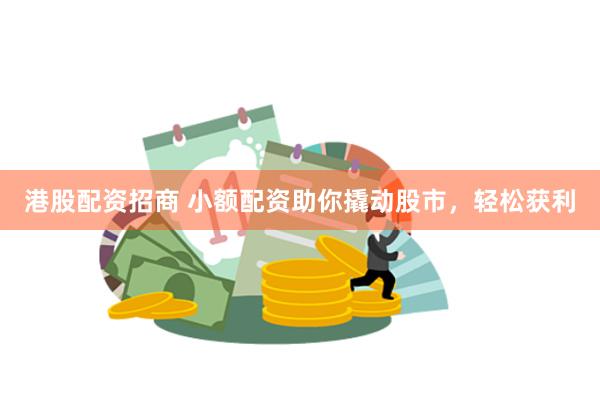 港股配資招商 小額配資助你撬動股市，輕松獲利