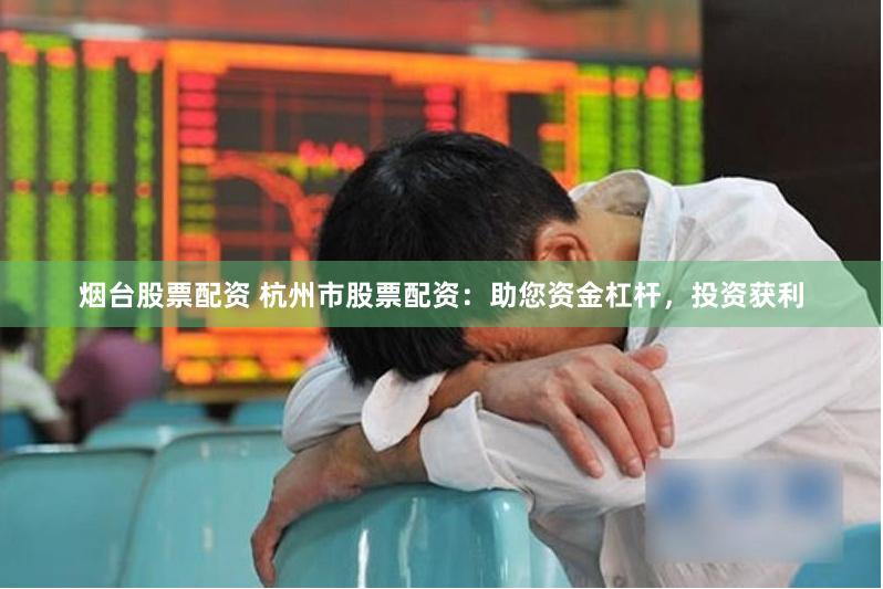 煙臺股票配資 杭州市股票配資：助您資金杠桿，投資獲利