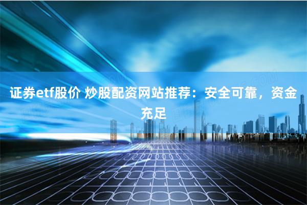 證券etf股價 炒股配資網(wǎng)站推薦：安全可靠，資金充足