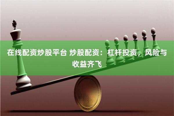在線配資炒股平臺 炒股配資：杠桿投資，風險與收益齊飛