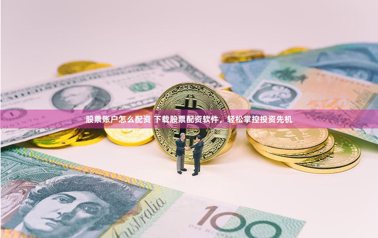 股票賬戶怎么配資 下載股票配資軟件，輕松掌控投資先機(jī)