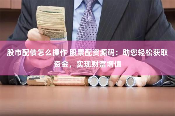 股市配債怎么操作 股票配資源碼：助您輕松獲取資金，實現財富增值