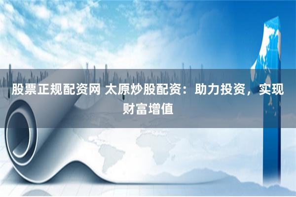 股票正規配資網 太原炒股配資：助力投資，實現財富增值