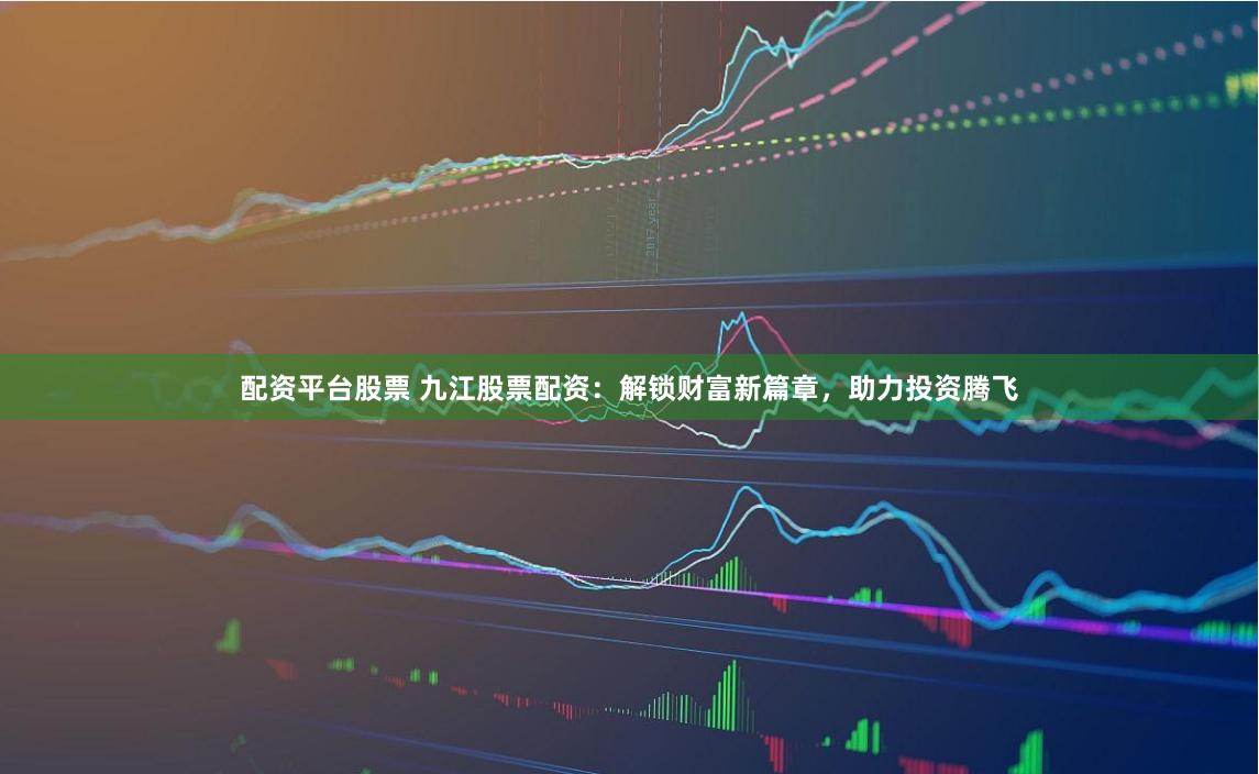 配資平臺股票 九江股票配資：解鎖財富新篇章，助力投資騰飛