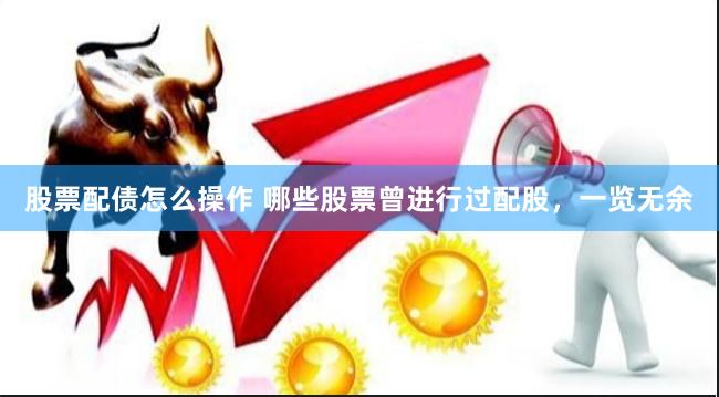 股票配債怎么操作 哪些股票曾進(jìn)行過配股，一覽無余