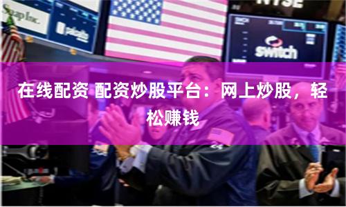 在線配資 配資炒股平臺：網上炒股，輕松賺錢