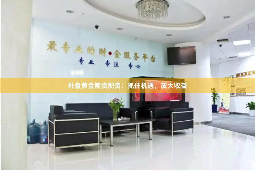 外盤黃金期貨配資：抓住機遇，放大收益