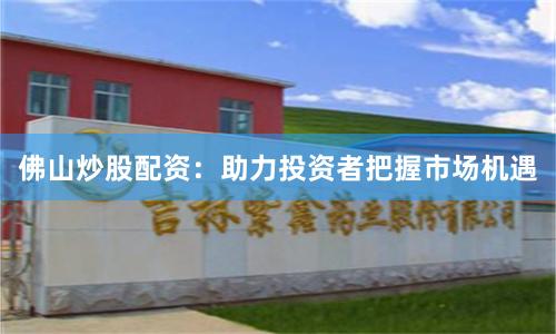 佛山炒股配資：助力投資者把握市場機遇