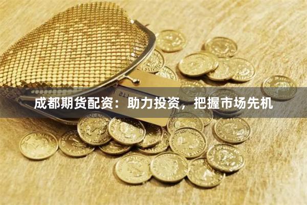 成都期貨配資：助力投資，把握市場先機