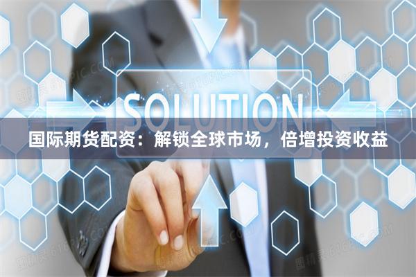 國(guó)際期貨配資：解鎖全球市場(chǎng)，倍增投資收益