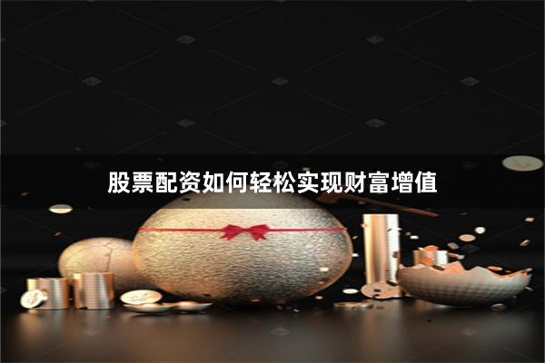 股票配資如何輕松實現(xiàn)財富增值