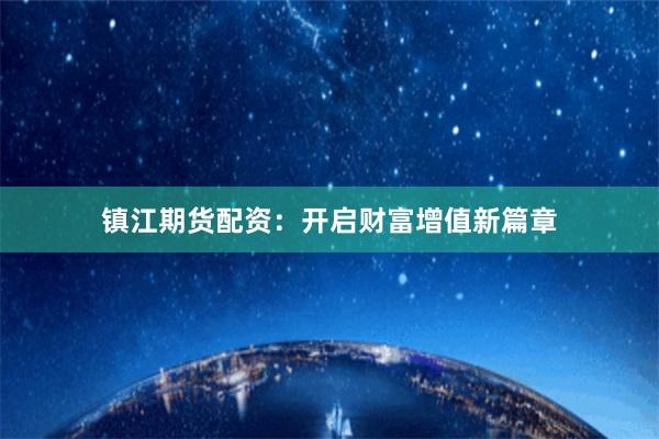 鎮(zhèn)江期貨配資：開啟財(cái)富增值新篇章